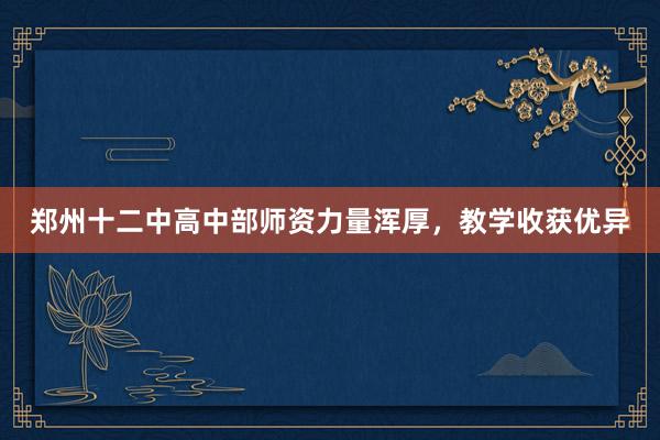 郑州十二中高中部师资力量浑厚，教学收获优异